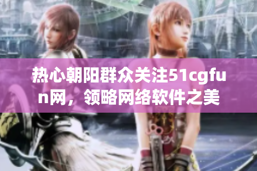 熱心朝陽群眾關注51cgfun網(wǎng)，領略網(wǎng)絡軟件之美