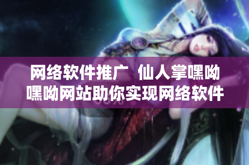 網(wǎng)絡軟件推廣  仙人掌嘿呦嘿呦網(wǎng)站助你實現(xiàn)網(wǎng)絡軟件營銷之路