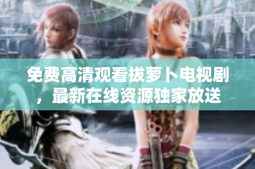 免費高清觀看拔蘿卜電視劇，最新在線資源獨家放送