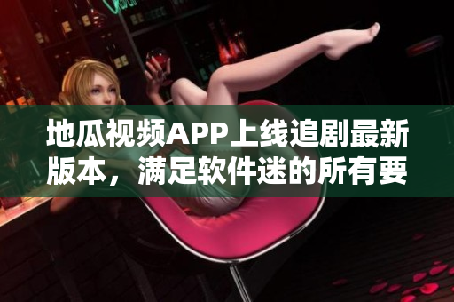 地瓜視頻APP上線追劇最新版本，滿足軟件迷的所有要求！
