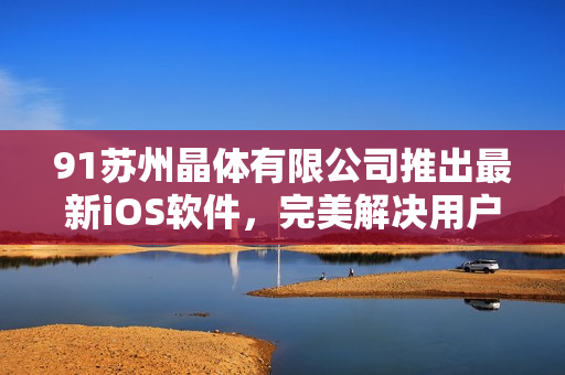 91蘇州晶體有限公司推出最新iOS軟件，完美解決用戶需求