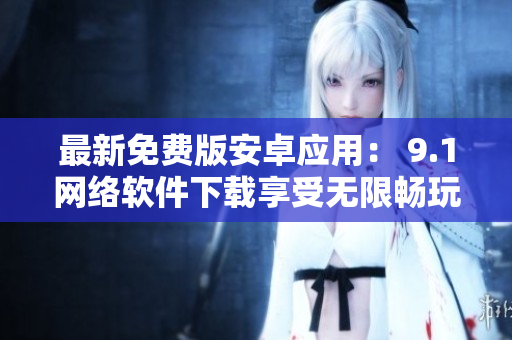 最新免費(fèi)版安卓應(yīng)用： 9.1網(wǎng)絡(luò)軟件下載享受無限暢玩！