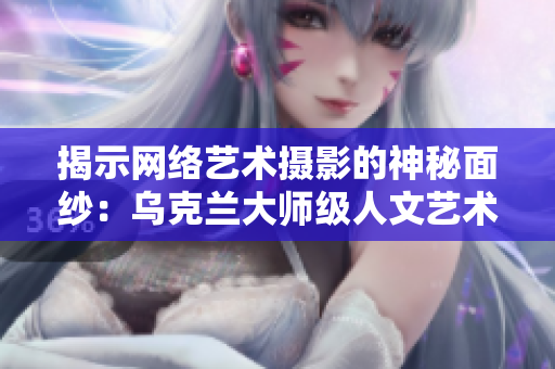 揭示網(wǎng)絡(luò)藝術(shù)攝影的神秘面紗：烏克蘭大師級人文藝術(shù)攝影師是誰？