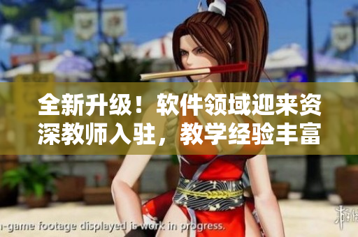 全新升級(jí)！軟件領(lǐng)域迎來資深教師入駐，教學(xué)經(jīng)驗(yàn)豐富待您探索
