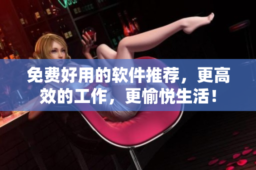 免費(fèi)好用的軟件推薦，更高效的工作，更愉悅生活！