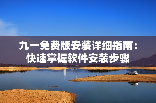 九一免費(fèi)版安裝詳細(xì)指南：快速掌握軟件安裝步驟