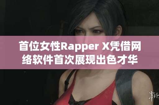 首位女性Rapper X憑借網(wǎng)絡(luò)軟件首次展現(xiàn)出色才華