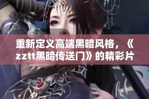 重新定義高端黑暗風(fēng)格，《zztt黑暗傳送門》的精彩片段不容錯過！