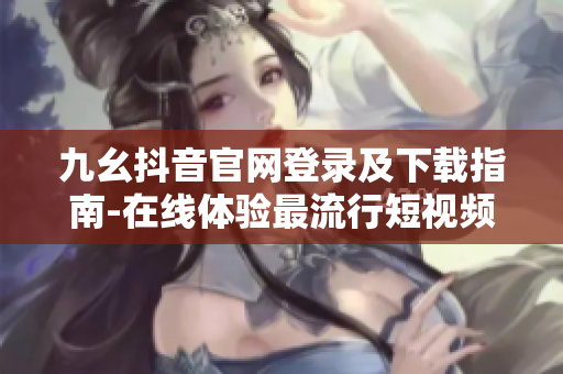 九幺抖音官網(wǎng)登錄及下載指南-在線體驗最流行短視頻軟件