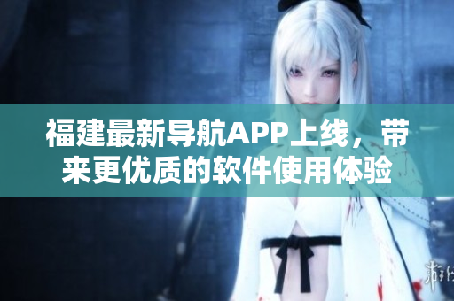 福建最新導(dǎo)航APP上線，帶來更優(yōu)質(zhì)的軟件使用體驗(yàn)