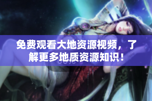 免費觀看大地資源視頻，了解更多地質(zhì)資源知識！