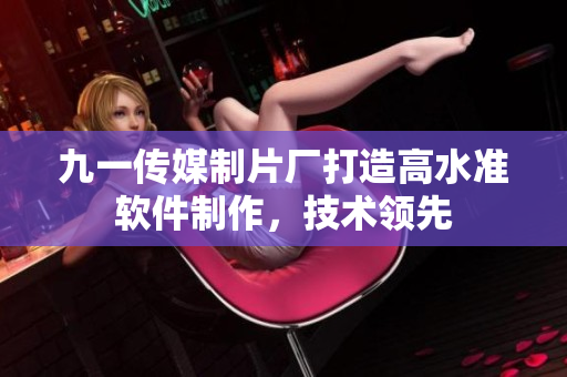 九一傳媒制片廠打造高水準(zhǔn)軟件制作，技術(shù)領(lǐng)先