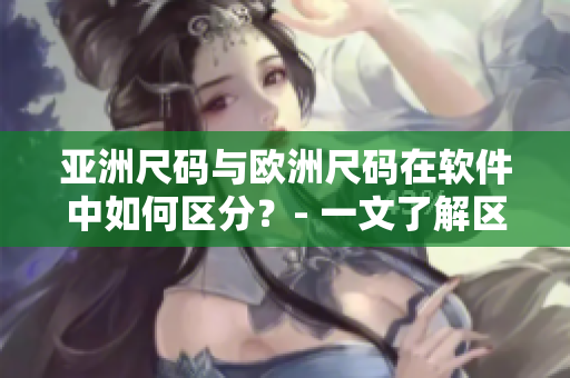 亞洲尺碼與歐洲尺碼在軟件中如何區(qū)分？- 一文了解區(qū)別！