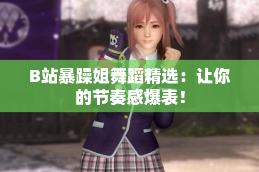 B站暴躁姐舞蹈精選：讓你的節(jié)奏感爆表！