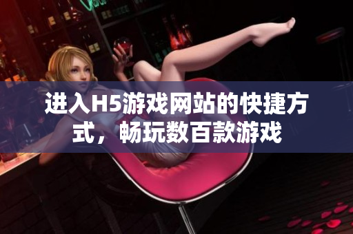 進(jìn)入H5游戲網(wǎng)站的快捷方式，暢玩數(shù)百款游戲