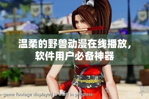 溫柔的野獸動漫在線播放，軟件用戶必備神器