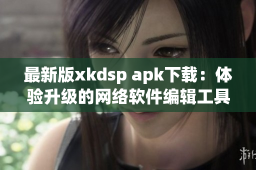 最新版xkdsp apk下載：體驗升級的網(wǎng)絡(luò)軟件編輯工具