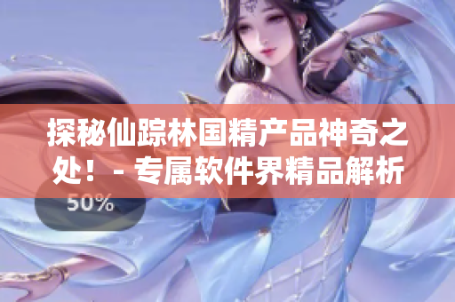 探秘仙蹤林國精產(chǎn)品神奇之處！- 專屬軟件界精品解析！