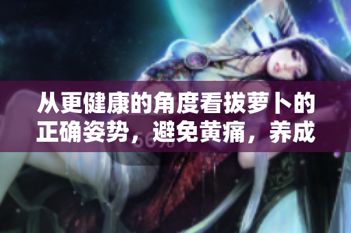 從更健康的角度看拔蘿卜的正確姿勢(shì)，避免黃痛，養(yǎng)成吃蘿卜的好習(xí)慣