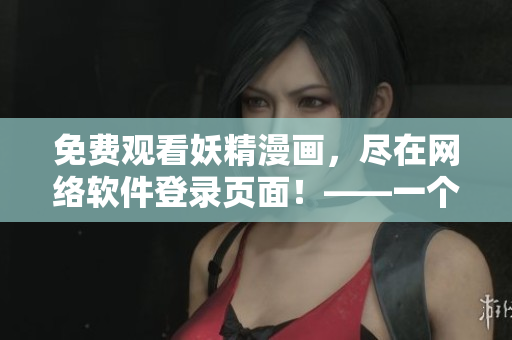 免費觀看妖精漫畫，盡在網(wǎng)絡(luò)軟件登錄頁面！——一個網(wǎng)絡(luò)軟件編輯的視角