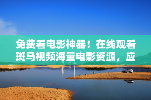 免費看電影神器！在線觀看斑馬視頻海量電影資源，應(yīng)有盡有！