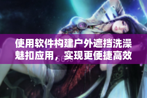 使用軟件構(gòu)建戶外遮擋洗澡魅扣應(yīng)用，實(shí)現(xiàn)更便捷高效的露營體驗(yàn)