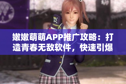 嫩嫩萌萌APP推廣攻略：打造青春無敵軟件，快速引爆用戶熱情