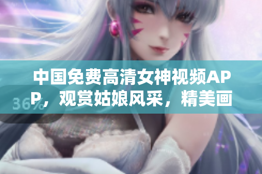 中國免費(fèi)高清女神視頻APP，觀賞姑娘風(fēng)采，精美畫面完美展現(xiàn)