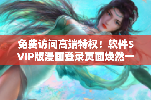 免費訪問高端特權(quán)！軟件SVIP版漫畫登錄頁面煥然一新
