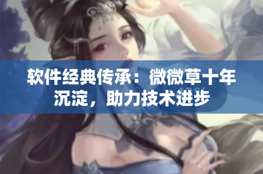 軟件經(jīng)典傳承：微微草十年沉淀，助力技術(shù)進步