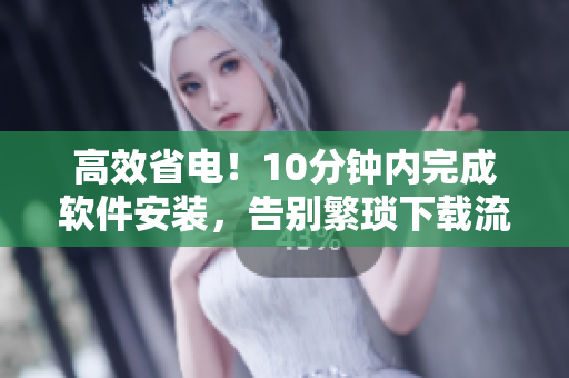 高效省電！10分鐘內(nèi)完成軟件安裝，告別繁瑣下載流程！