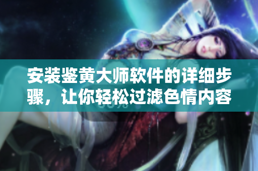安裝鑒黃大師軟件的詳細(xì)步驟，讓你輕松過濾色情內(nèi)容！