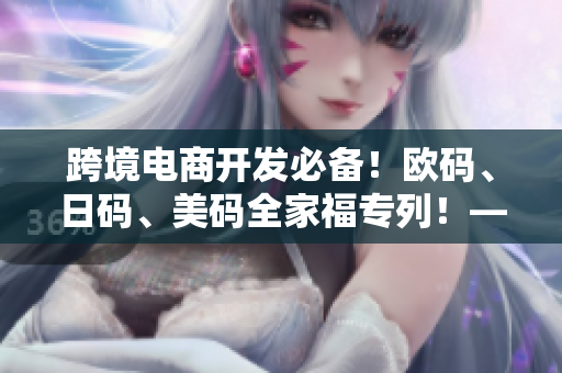 跨境電商開發(fā)必備！歐碼、日碼、美碼全家福專列！——網(wǎng)絡(luò)軟件編輯報(bào)道