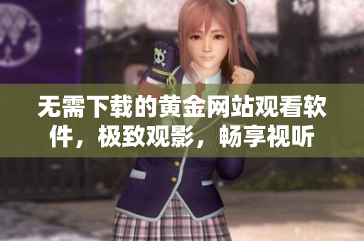 無(wú)需下載的黃金網(wǎng)站觀看軟件，極致觀影，暢享視聽(tīng)