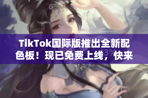 TikTok國際版推出全新配色板！現(xiàn)已免費上線，快來嘗鮮體驗吧！