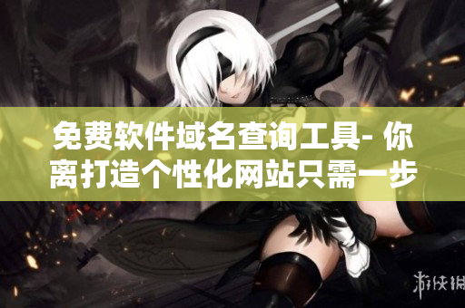 免費軟件域名查詢工具- 你離打造個性化網(wǎng)站只需一步之遙