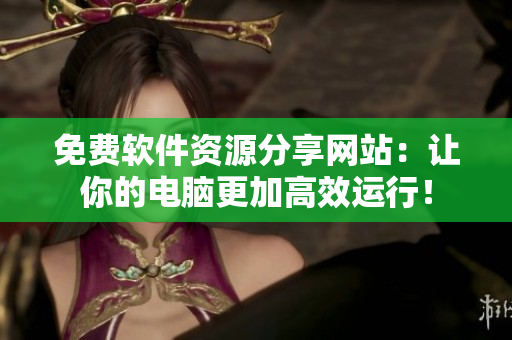 免費(fèi)軟件資源分享網(wǎng)站：讓你的電腦更加高效運(yùn)行！