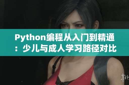Python編程從入門到精通：少兒與成人學(xué)習(xí)路徑對比