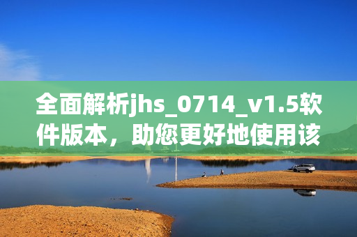 全面解析jhs_0714_v1.5軟件版本，助您更好地使用該軟件