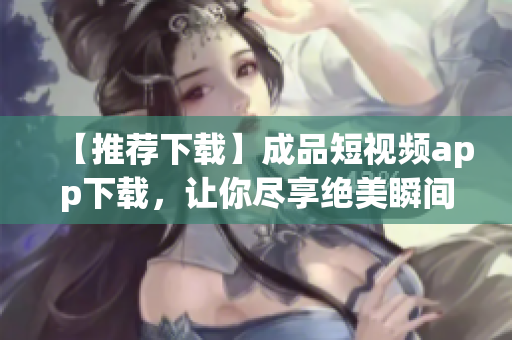 【推薦下載】成品短視頻app下載，讓你盡享絕美瞬間