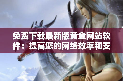 免費下載最新版黃金網(wǎng)站軟件：提高您的網(wǎng)絡(luò)效率和安全！