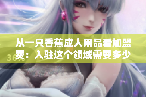 從一只香蕉成人用品看加盟費(fèi)：入駐這個(gè)領(lǐng)域需要多少費(fèi)用？