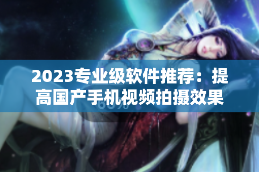 2023專(zhuān)業(yè)級(jí)軟件推薦：提高國(guó)產(chǎn)手機(jī)視頻拍攝效果
