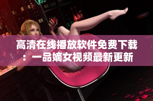 高清在線(xiàn)播放軟件免費(fèi)下載：一品嫡女視頻最新更新