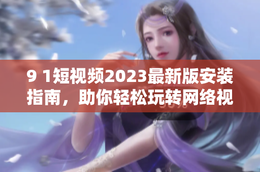 9 1短視頻2023最新版安裝指南，助你輕松玩轉(zhuǎn)網(wǎng)絡(luò)視聽軟件