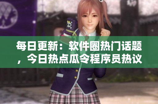 每日更新：軟件圈熱門話題，今日熱點(diǎn)瓜令程序員熱議