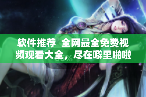 軟件推薦  全網(wǎng)最全免費視頻觀看大全，盡在噼里啪啦軟件