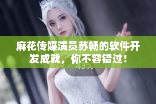 麻花傳媒演員蘇暢的軟件開發(fā)成就，你不容錯過！