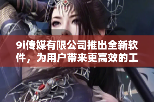 9i傳媒有限公司推出全新軟件，為用戶帶來更高效的工作體驗(yàn)