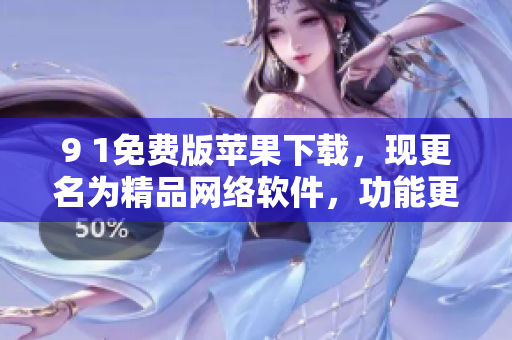 9 1免費(fèi)版蘋果下載，現(xiàn)更名為精品網(wǎng)絡(luò)軟件，功能更強(qiáng)大